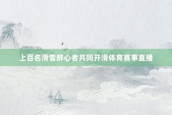 上百名滑雪醉心者共同开滑体育赛事直播