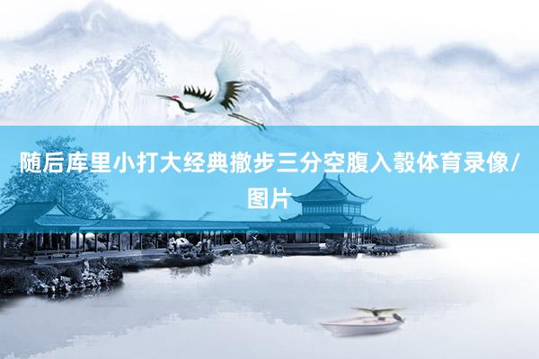 随后库里小打大经典撤步三分空腹入彀体育录像/图片