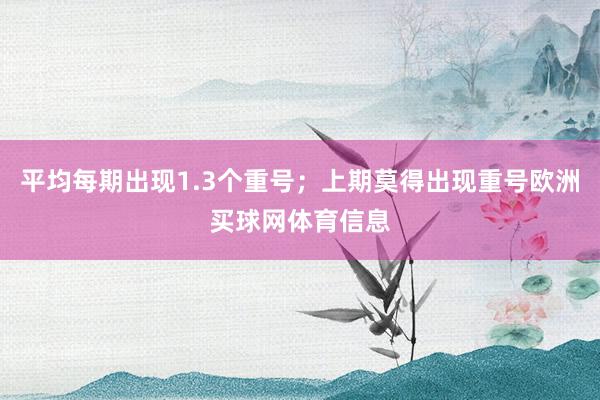 平均每期出现1.3个重号；上期莫得出现重号欧洲买球网体育信息