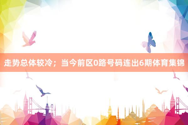 走势总体较冷；当今前区0路号码连出6期体育集锦
