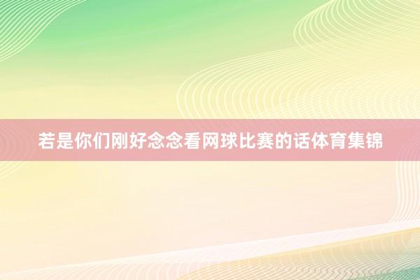 若是你们刚好念念看网球比赛的话体育集锦