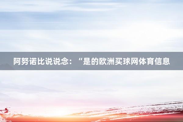 阿努诺比说说念：“是的欧洲买球网体育信息