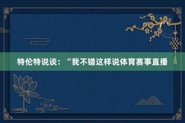 特伦特说谈：“我不错这样说体育赛事直播