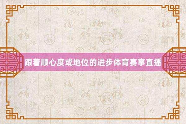 跟着顺心度或地位的进步体育赛事直播