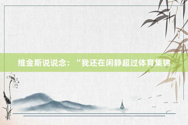 维金斯说说念：“我还在闲静超过体育集锦