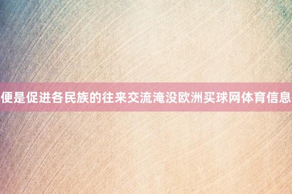 便是促进各民族的往来交流淹没欧洲买球网体育信息