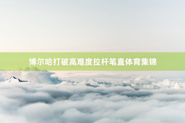 博尔哈打破高难度拉杆笔直体育集锦