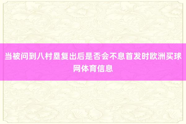 当被问到八村塁复出后是否会不息首发时欧洲买球网体育信息