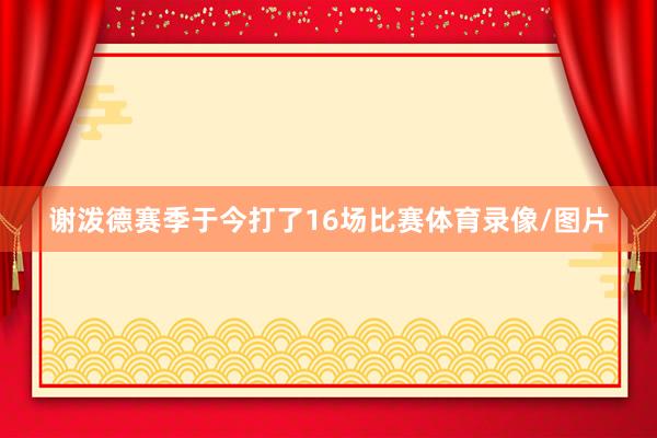 谢泼德赛季于今打了16场比赛体育录像/图片