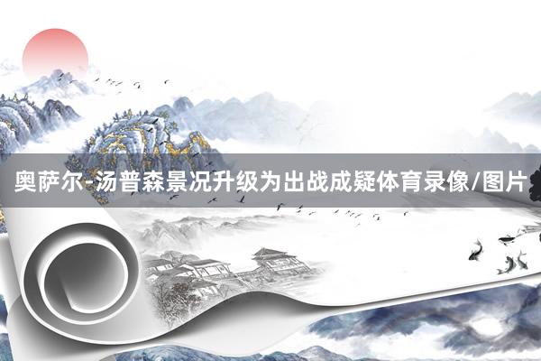 奥萨尔-汤普森景况升级为出战成疑体育录像/图片