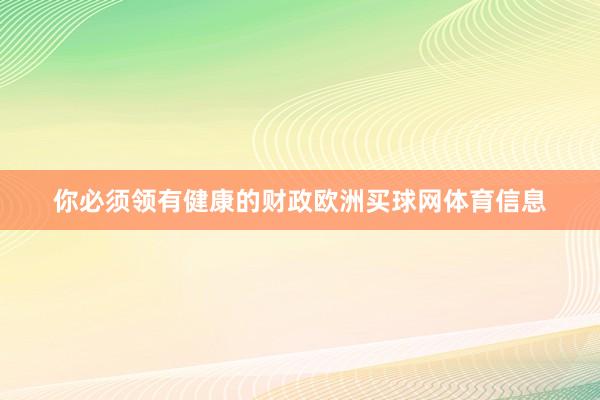 你必须领有健康的财政欧洲买球网体育信息