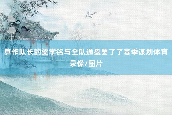 算作队长的梁学铭与全队通盘罢了了赛季谋划体育录像/图片
