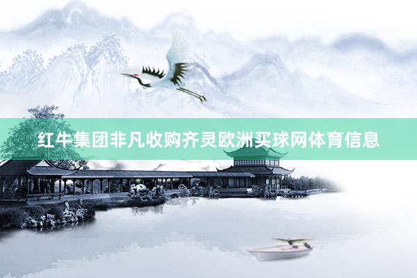 红牛集团非凡收购齐灵欧洲买球网体育信息