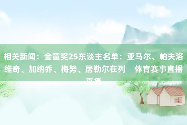 相关新闻：金童奖25东谈主名单：亚马尔、帕夫洛维奇、加纳乔、梅努、居勒尔在列    体育赛事直播