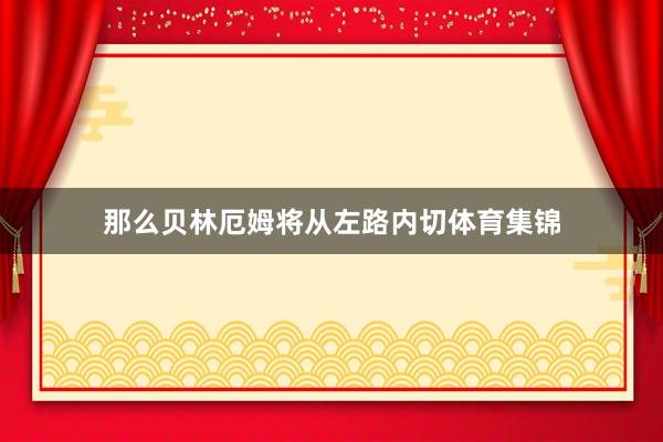 那么贝林厄姆将从左路内切体育集锦
