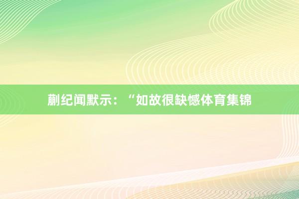 蒯纪闻默示：“如故很缺憾体育集锦