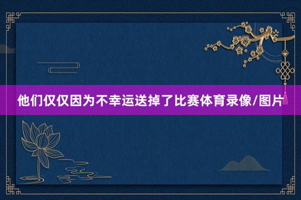 他们仅仅因为不幸运送掉了比赛体育录像/图片
