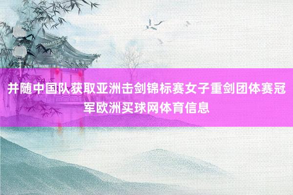 并随中国队获取亚洲击剑锦标赛女子重剑团体赛冠军欧洲买球网体育信息