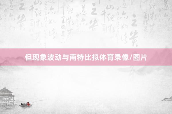 但现象波动与南特比拟体育录像/图片