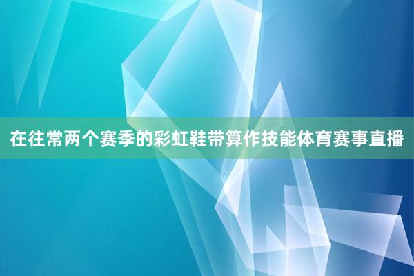 在往常两个赛季的彩虹鞋带算作技能体育赛事直播