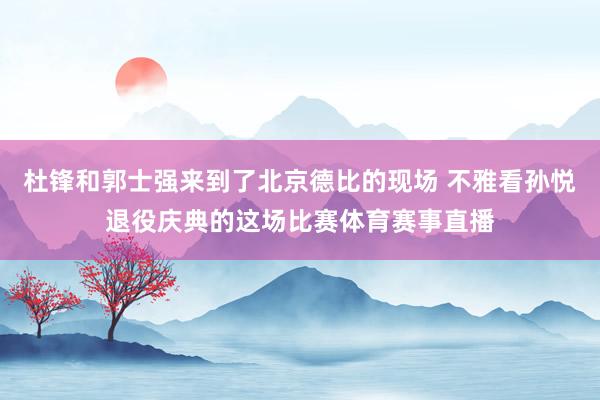杜锋和郭士强来到了北京德比的现场 不雅看孙悦退役庆典的这场比赛体育赛事直播