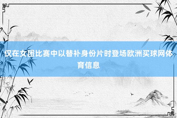 仅在女团比赛中以替补身份片时登场欧洲买球网体育信息