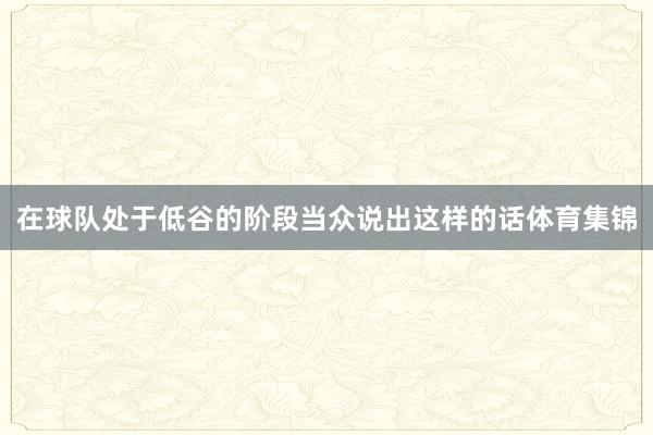 在球队处于低谷的阶段当众说出这样的话体育集锦