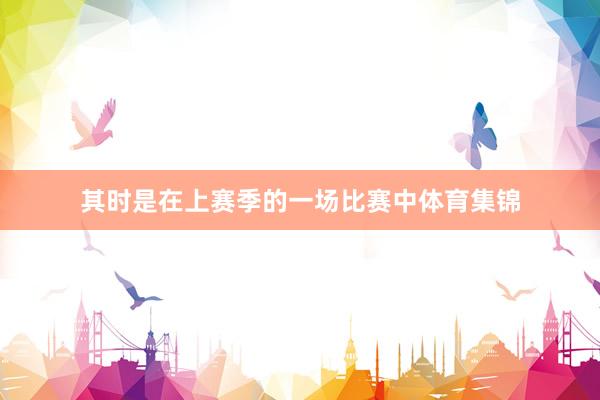 其时是在上赛季的一场比赛中体育集锦