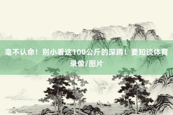 毫不认命！别小看这100公斤的深蹲！要知谈体育录像/图片