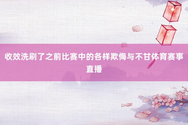 收效洗刷了之前比赛中的各样欺侮与不甘体育赛事直播