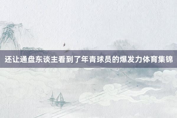 还让通盘东谈主看到了年青球员的爆发力体育集锦