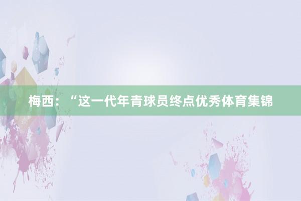 梅西：“这一代年青球员终点优秀体育集锦