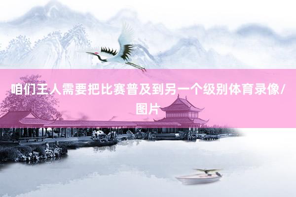 咱们王人需要把比赛普及到另一个级别体育录像/图片