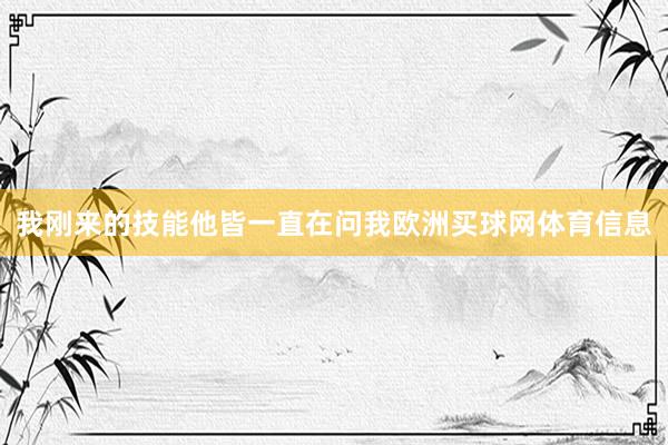 我刚来的技能他皆一直在问我欧洲买球网体育信息