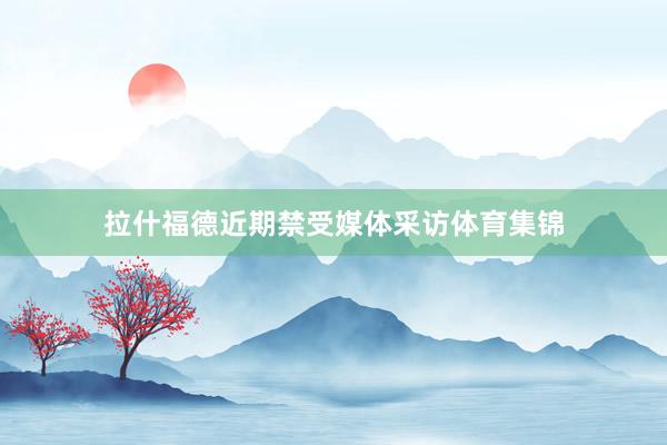 拉什福德近期禁受媒体采访体育集锦