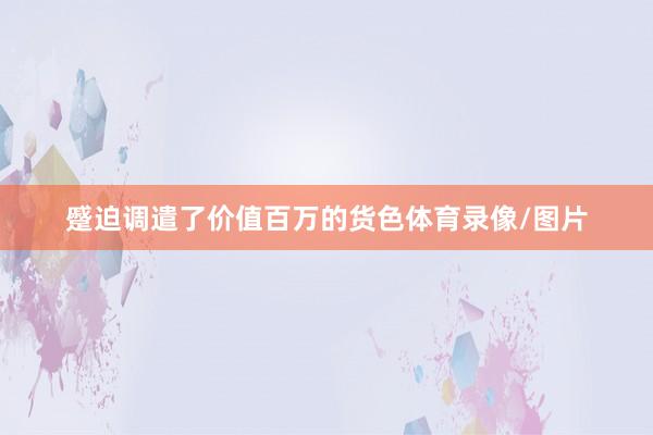 蹙迫调遣了价值百万的货色体育录像/图片