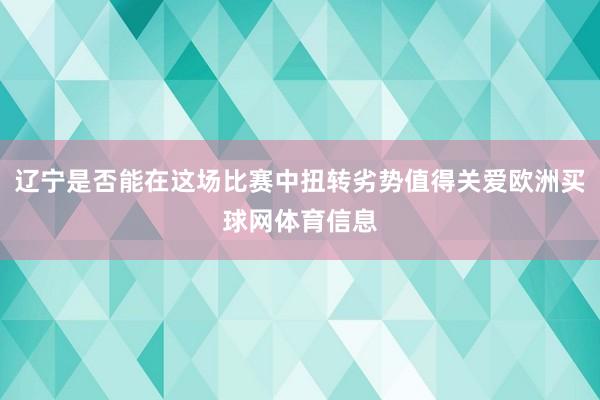 辽宁是否能在这场比赛中扭转劣势值得关爱欧洲买球网体育信息