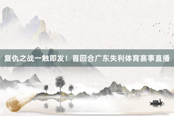 复仇之战一触即发！首回合广东失利体育赛事直播