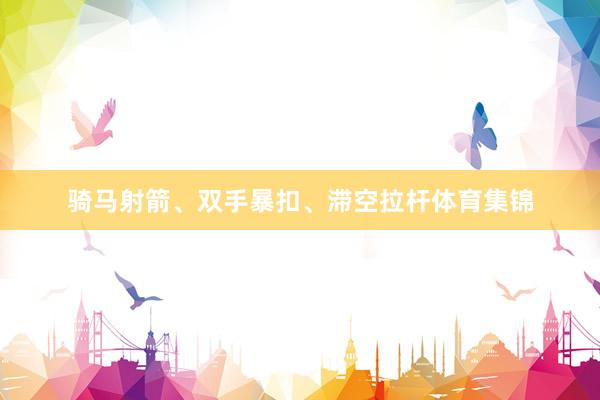 骑马射箭、双手暴扣、滞空拉杆体育集锦