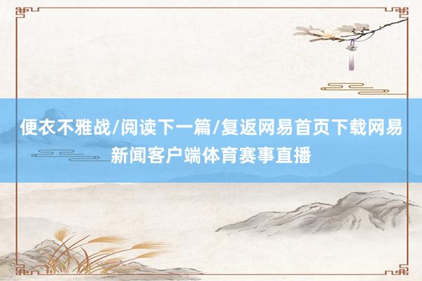 便衣不雅战/阅读下一篇/复返网易首页下载网易新闻客户端体育赛事直播
