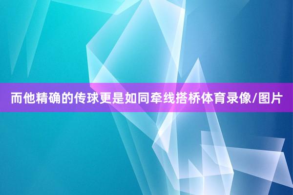 而他精确的传球更是如同牵线搭桥体育录像/图片