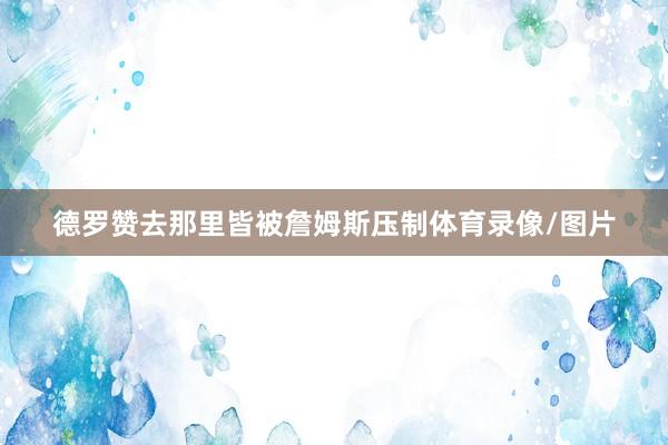 德罗赞去那里皆被詹姆斯压制体育录像/图片