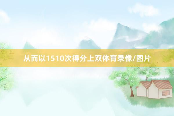 从而以1510次得分上双体育录像/图片