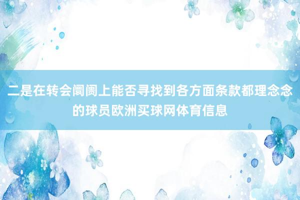 二是在转会阛阓上能否寻找到各方面条款都理念念的球员欧洲买球网体育信息