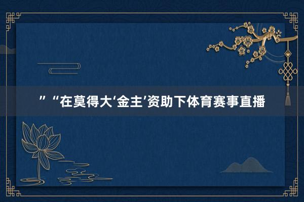 ”“在莫得大‘金主’资助下体育赛事直播