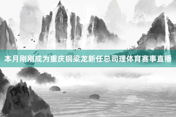 本月刚刚成为重庆铜梁龙新任总司理体育赛事直播