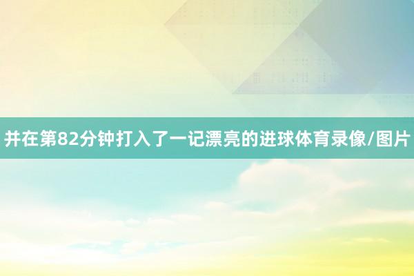 并在第82分钟打入了一记漂亮的进球体育录像/图片