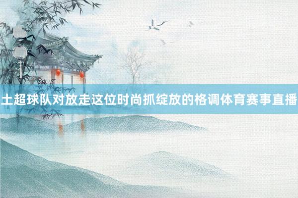 土超球队对放走这位时尚抓绽放的格调体育赛事直播