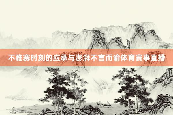 不雅赛时刻的应承与澎湃不言而谕体育赛事直播