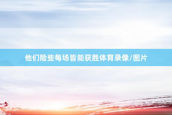 他们险些每场皆能获胜体育录像/图片